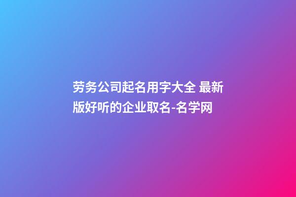 劳务公司起名用字大全 最新版好听的企业取名-名学网